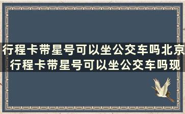 行程卡带星号可以坐公交车吗北京 行程卡带星号可以坐公交车吗现在